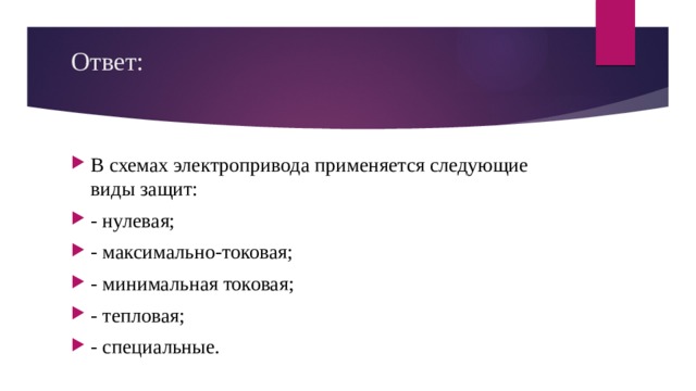 Ответ:   В схемах электропривода применяется следующие виды защит: - нулевая; - максимально-токовая; - минимальная токовая; - тепловая; - специальные. 