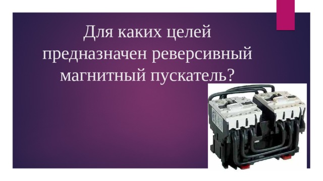 Для каких целей предназначен реверсивный магнитный пускатель? 