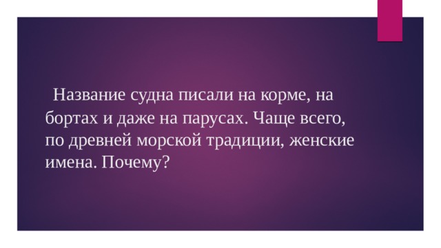  Название судна писали на корме, на бортах и даже на парусах. Чаще всего, по древней морской традиции, женские имена. Почему? 