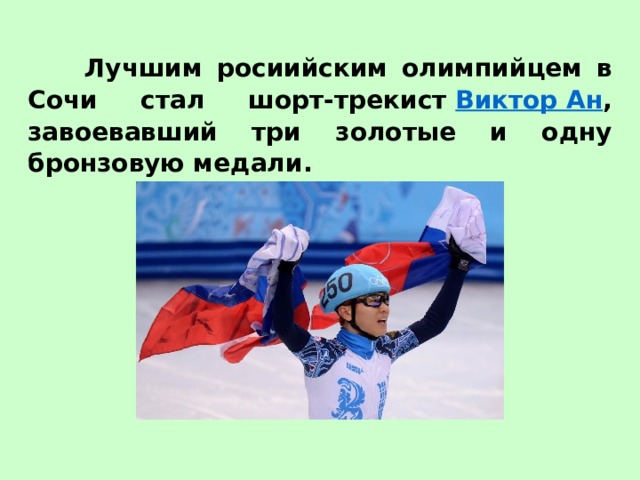  Лучшим росиийским олимпийцем в Сочи стал шорт-трекист  Виктор Ан , завоевавший три золотые и одну бронзовую медали. 