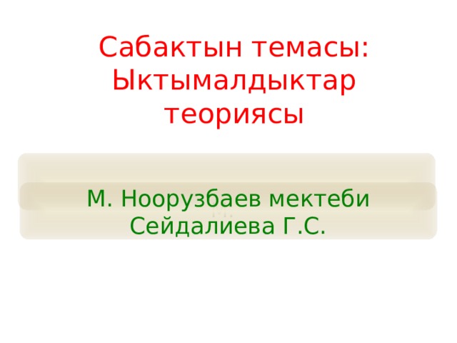Сабактын темасы: Ыктымалдыктар теориясы М. Ноорузбаев мектеби Сейдалиева Г.С. М. 
