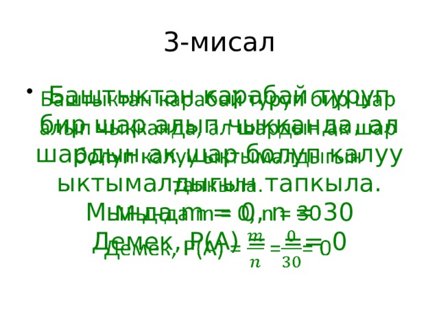 3-мисал Баштыктан карабай туруп бир шар алып чыкканда, ал шардын ак шар болуп калуу ыктымалдыгын тапкыла.   Мында m = 0, n = 30 Демек, Р(А) = == 0 