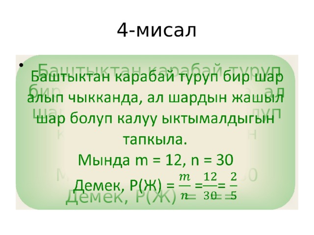 4-мисал  Баштыктан карабай туруп бир шар алып чыкканда, ал шардын жашыл шар болуп калуу ыктымалдыгын тапкыла.   Мында m = 12, n = 30 Демек, Р(Ж) = == 
