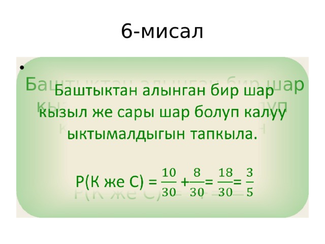 6-мисал  Баштыктан алынган бир шар кызыл же сары шар болуп калуу ыктымалдыгын тапкыла.    Р(К же С) = += = 