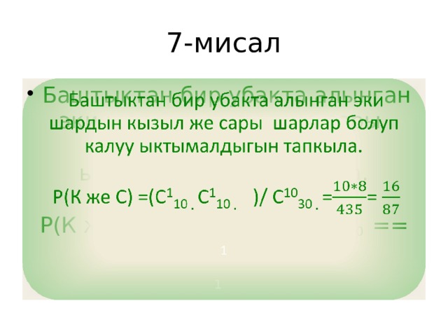 7-мисал  Баштыктан бир убакта алынган эки шардын кызыл же сары шарлар болуп калуу ыктымалдыгын тапкыла.    Р(К же С) =(С 1 10  С 1 10  )/ С 10 30 == 1 