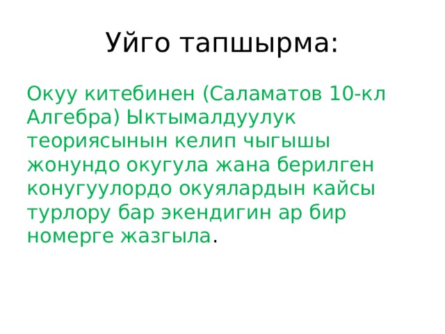 Уйго тапшырма: Окуу китебинен (Саламатов 10-кл Алгебра) Ыктымалдуулук теориясынын келип чыгышы жонундо окугула жана берилген конугуулордо окуялардын кайсы турлору бар экендигин ар бир номерге жазгыла . 