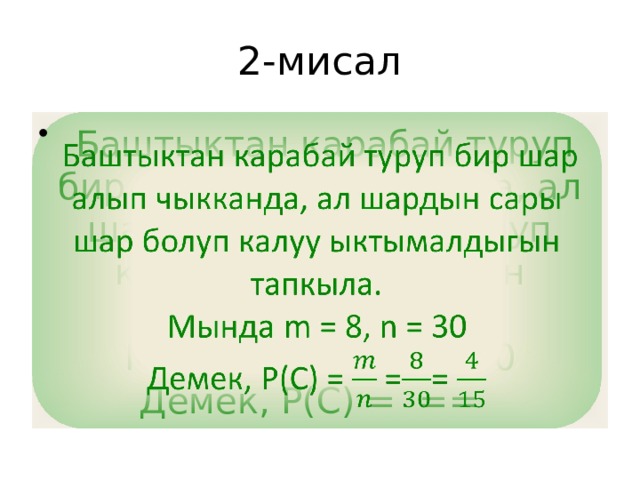 2-мисал  Баштыктан карабай туруп бир шар алып чыкканда, ал шардын сары шар болуп калуу ыктымалдыгын тапкыла.   Мында m = 8, n = 30 Демек, Р(С) = == 