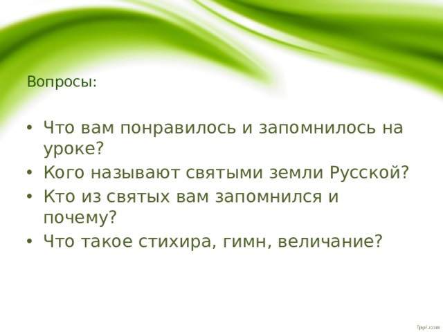 Вопросы: Что вам понравилось и запомнилось на уроке? Кого называют святыми земли Русской? Кто из святых вам запомнился и почему? Что такое стихира, гимн, величание? 