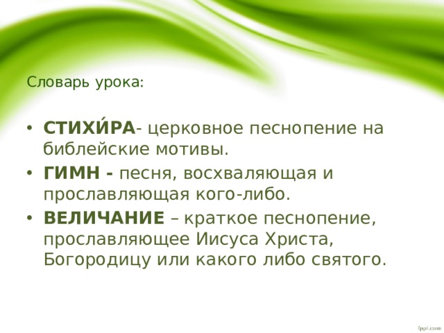 Словарь урока: СТИХИ́РА - церковное песнопение на библейские мотивы. ГИМН - песня, восхваляющая и прославляющая кого-либо. ВЕЛИЧАНИЕ – краткое песнопение, прославляющее Иисуса Христа, Богородицу или какого либо святого. 