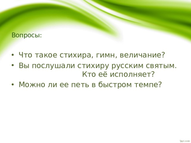 Вопросы: Что такое стихира, гимн, величание? Вы послушали стихиру русским святым. Кто её исполняет? Можно ли ее петь в быстром темпе? 