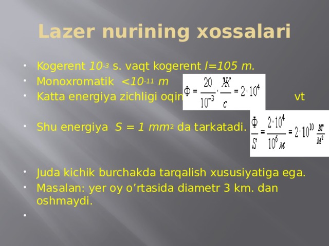 Lazer nurining xossalari Kogerent 10 -3 s. vaqt kogerent l=105 m. Monoxromatik  -11 m Katta energiya zichligi oqimi. vt Shu energiya S = 1 mm 2 da tarkatadi. Juda kichik burchakda tarqalish xususiyatiga ega. Masalan: yer oy o’rtasida diametr 3 km. dan oshmaydi. 