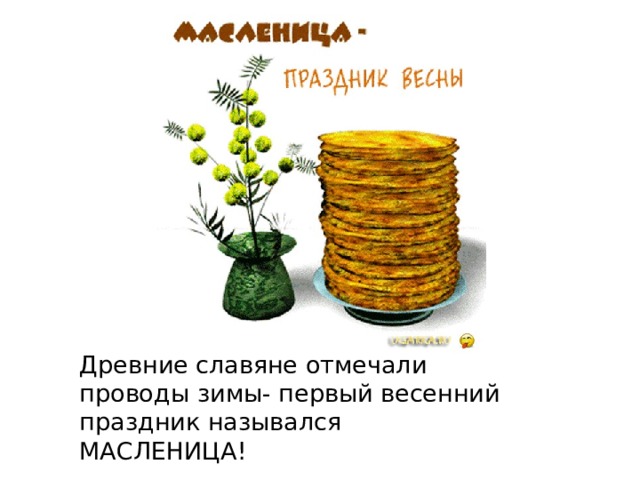 Древние славяне отмечали проводы зимы- первый весенний праздник назывался МАСЛЕНИЦА! 