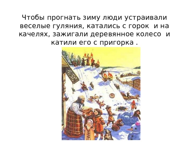 Чтобы прогнать зиму люди устраивали веселые гуляния, катались с горок и на качелях, зажигали деревянное колесо и катили его с пригорка . 