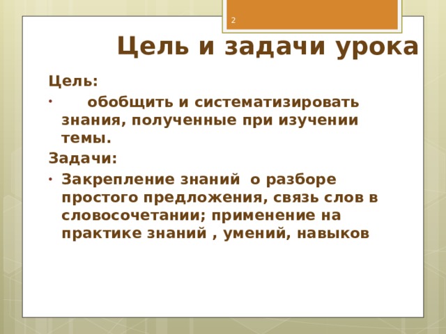   Цель и задачи урока Цель:  обобщить и систематизировать знания, полученные при изучении темы. Задачи: Закрепление знаний о разборе простого предложения, связь слов в словосочетании; применение на практике знаний , умений, навыков  