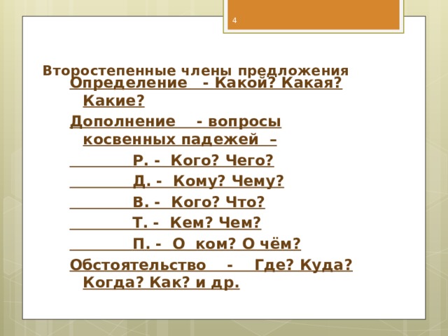   Определение - Какой? Какая? Какие? Дополнение - вопросы косвенных падежей –  Р. - Кого? Чего?  Д. - Кому? Чему?  В. - Кого? Что?  Т. - Кем? Чем?  П. - О ком? О чём? Обстоятельство - Где? Куда? Когда? Как? и др.  Второстепенные члены предложения   