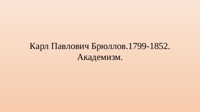 Карл Павлович Брюллов.1799-1852.  Академизм. 