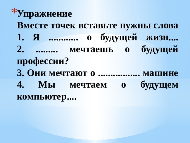 Упражнение  Вместе точек вставьте нужны слова  1. Я ............ о будущей жизн....  2. ......... мечтаешь о будущей профессии?  3. Они мечтают о ................. машине  4. Мы мечтаем о будущем компьютер....   