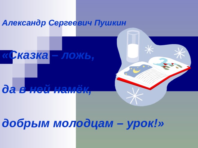  Александр Сергеевич Пушкин  «Сказка – ложь,  да в ней намёк,  добрым молодцам – урок!»  