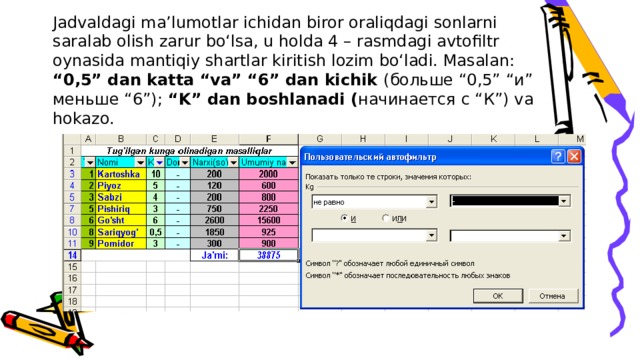 Jadvaldagi ma’lumotlar ichidan biror oraliqdagi sonlarni saralab olish zarur bo‘lsa, u holda 4 – rasmdagi avtofiltr oynasida mantiqiy shartlar kiritish lozim bo‘ladi. Masalan: “0,5” dan katta “va” “6” dan kichik (больше “0,5” “и” меньше “6”); “K” dan boshlanadi ( начинается с “К”) va hokazo.  