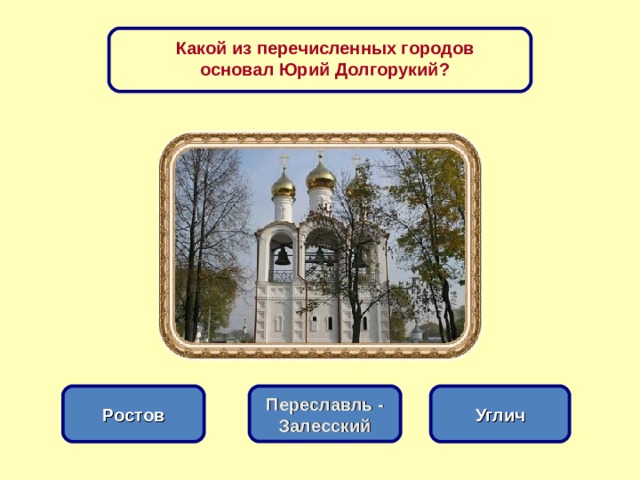 Какой из перечисленных городов основал Юрий Долгорукий? Переславль - Залесский Углич Ростов 