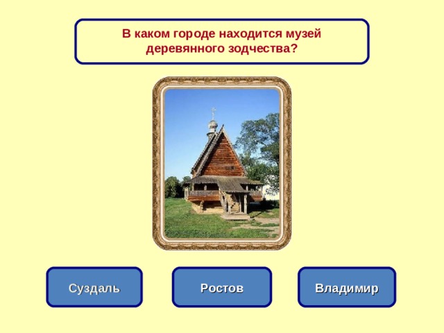 В каком городе находится музей деревянного зодчества? Ростов Суздаль Владимир 