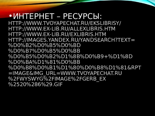 ИНТЕРНЕТ – РЕСУРСЫ:  HTTP://WWW.TVOYAPECHAT.RU/EKSLIBRISY/  HTTP://WWW.EX-LIB.RU/ALLEXLIBRIS.HTM  HTTP://WWW.EX-LIB.RU/EXLIBRIS.HTM  HTTP://IMAGES.YANDEX.RU/YANDSEARCH?TEXT=%D0%B2%D0%B5%D0%BD%D0%B7%D0%B5%D0%BB%D0%B5%D0%B2%D1%8B%D0%B9+%D1%8D%D0%BA%D1%81%D0%BB%D0%B8%D0%B1%D1%80%D0%B8%D1%81&RPT=IMAGE&IMG_URL=WWW.TVOYAPECHAT.RU%2FWYSWYG%2FIMAGE%2FGERB_EX%2520%286%29.GIF   