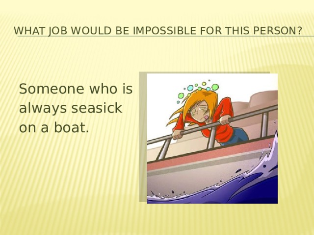 What job would be impossible for this person? Someone who is always seasick on a boat. 