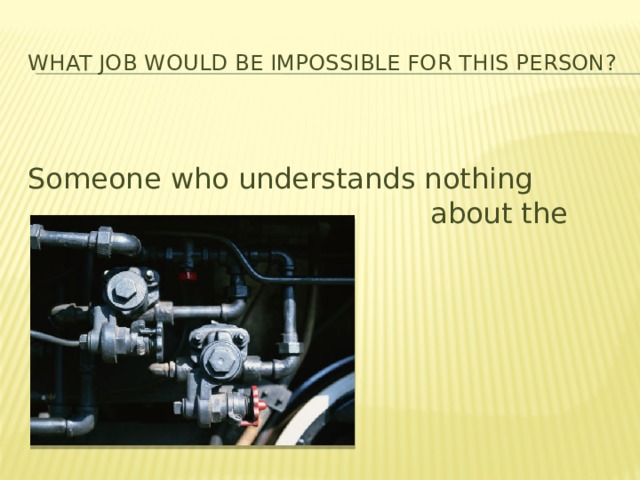 What job would be impossible for this person?  Someone who understands nothing     about the cars. 