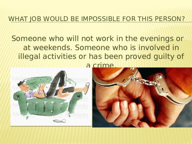 What job would be impossible for this person? Someone who will not work in the evenings or at weekends. Someone who is involved in illegal activities or has been proved guilty of a crime. 