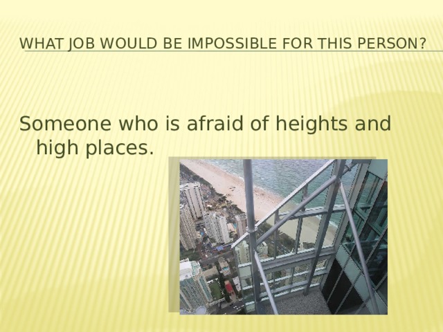 What job would be impossible for this person?  Someone who is afraid of heights and high places. 