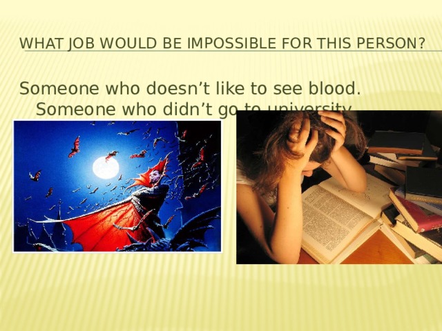 What job would be impossible for this person? Someone who doesn’t like to see blood. Someone who didn’t go to university. 
