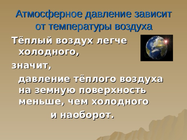 Атмосферное давление зависит от температуры воздуха Тёплый воздух легче холодного, значит,  давление тёплого воздуха на земную поверхность меньше, чем холодного  и наоборот.  