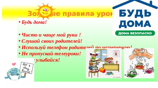 Золотые правила урока: Будь дома!  Чисто и чаще мой руки ! Слушай своих родителей! Используй телефон родителей по назначению! Не пропускай телеуроки! Чаще улыбайся!  