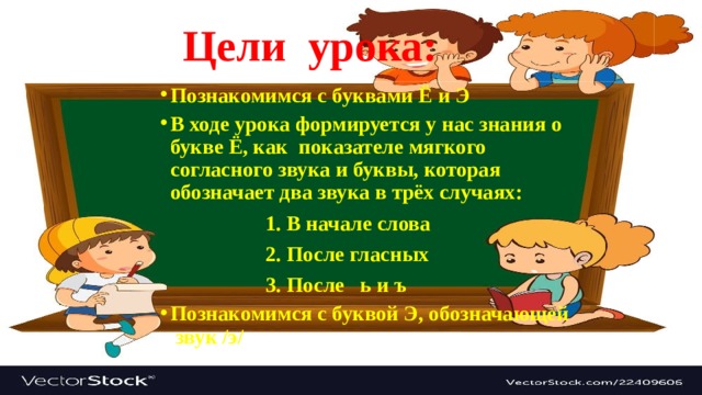  Цели урока: Познакомимся с буквами Ё и Э В ходе урока формируется у нас знания о букве Ё, как показателе мягкого согласного звука и буквы, которая обозначает два звука в трёх случаях:  1. В начале слова  2. После гласных  3. После ь и ъ Познакомимся с буквой Э, обозначающей звук /э/  