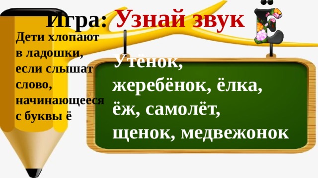 Игра: Узнай звук Дети хлопают в ладошки, если слышат слово, начинающееся с буквы ё Утёнок, жеребёнок, ёлка, ёж, самолёт, щенок, медвежонок 