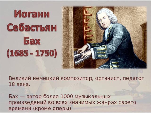 Великий немецкий композитор, органист, педагог 18 века. Бах — автор более 1000 музыкальных произведений во всех значимых жанрах своего времени (кроме оперы) 