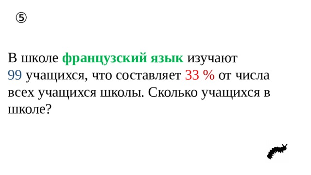 ⑤ В школе французский язык изучают 99 учащихся, что составляет 33  % от числа всех учащихся школы. Сколько учащихся в школе? 