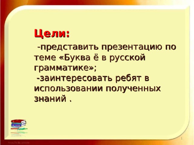      Цели:   -представить презентацию по теме «Буква ё в русской грамматике»;  -заинтересовать ребят в использовании полученных знаний . 