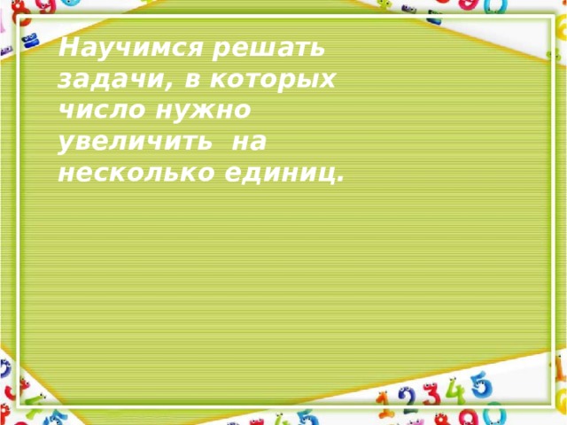 Научимся решать задачи, в которых число нужно увеличить на несколько единиц. 