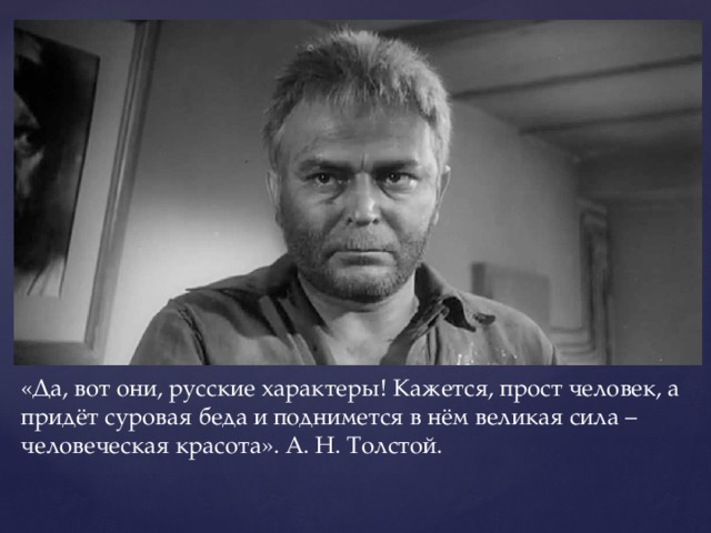   «Да, вот они, русские характеры! Кажется, прост человек, а придёт суровая беда и поднимется в нём великая сила – человеческая красота». А. Н. Толстой.   