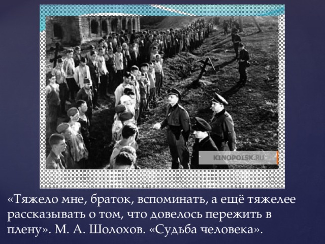 «Тяжело мне, браток, вспоминать, а ещё тяжелее рассказывать о том, что довелось пережить в плену». М. А. Шолохов. «Судьба человека». 
