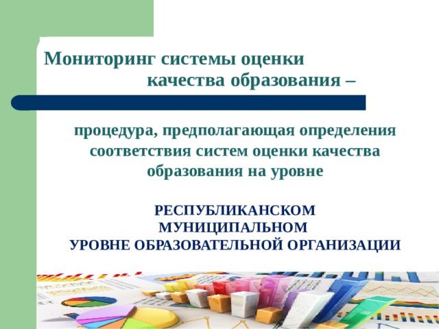 Мониторинг системы оценки  качества образования – процедура, предполагающая определения соответствия систем оценки качества образования на уровне  РЕСПУБЛИКАНСКОМ МУНИЦИПАЛЬНОМ УРОВНЕ ОБРАЗОВАТЕЛЬНОЙ ОРГАНИЗАЦИИ  