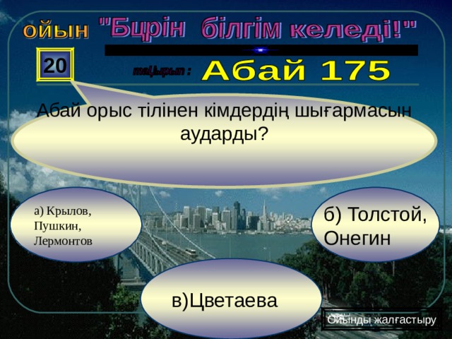 Абай орыс тілінен кімдердің шығармасын аударды? 20 б) Толстой, Онегин а) Крылов, Пушкин, Лермонтов в)Цветаева Ойынды жалғастыру 