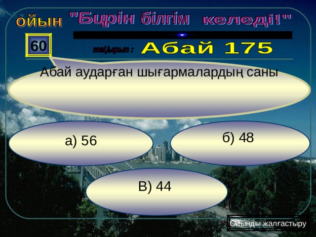 Абай аударған шығармалардың саны 60 б) 48 а) 56 В) 44 Ойынды жалғастыру 