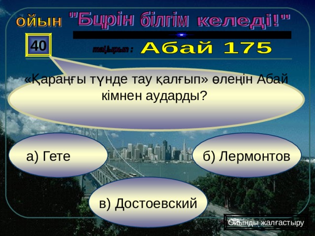 «Қараңғы түнде тау қалғып» өлеңін Абай кімнен аударды? 40 а) Гете б) Лермонтов в) Достоевский Ойынды жалғастыру 