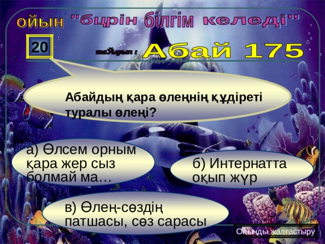  20 Абайдың қара өлеңнің құдіреті туралы өлеңі? а) Өлсем орным қара жер сыз болмай ма… б) Интернатта оқып жүр в) Өлең-сөздің патшасы, сөз сарасы Ойынды жалғастыру 