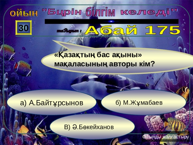 30 «Қазақтың бас ақыны» мақаласының авторы кім? б) М.Жұмабаев а) А.Байтұрсынов В) Ә.Бөкейханов Ойынды жалғастыру 