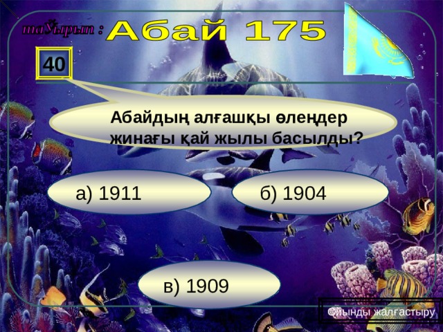  40 Абайдың алғашқы өлеңдер жинағы қай жылы басылды? б) 1904 а) 1911 в) 1909 Ойынды жалғастыру 