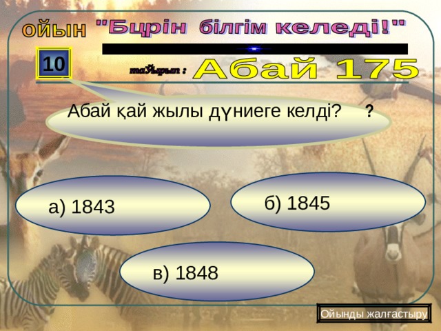  Абай қай жылы дүниеге келді?  ? 10 б) 1845 а) 1843 в) 1848 Ойынды жалғастыру 