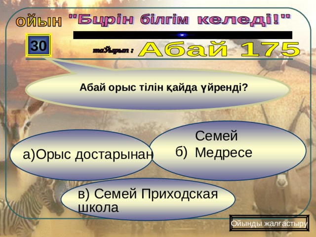  30  Абай орыс тілін қайда үйренді?  б) Семей Медресе  а)Орыс достарынан в) Семей Приходская школа Ойынды жалғастыру 